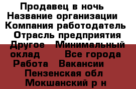 Продавец в ночь › Название организации ­ Компания-работодатель › Отрасль предприятия ­ Другое › Минимальный оклад ­ 1 - Все города Работа » Вакансии   . Пензенская обл.,Мокшанский р-н